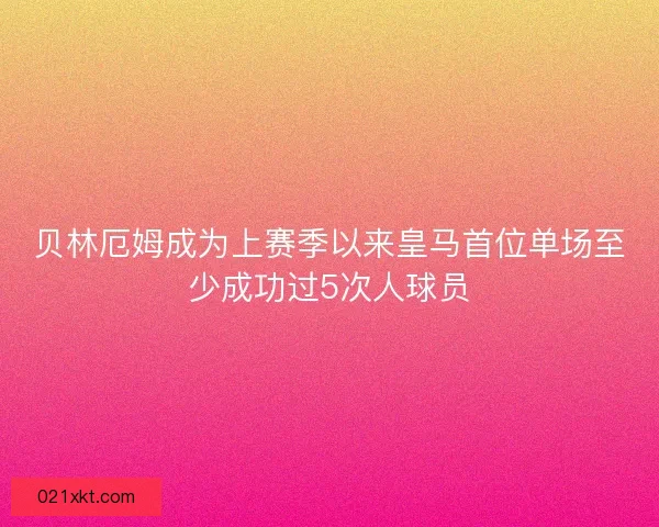 贝林厄姆成为上赛季以来皇马首位单场至少成功过5次人球员