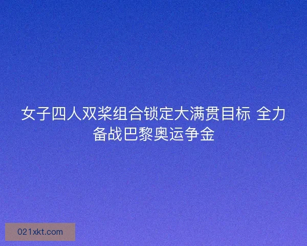 女子四人双桨组合锁定大满贯目标 全力备战巴黎奥运争金