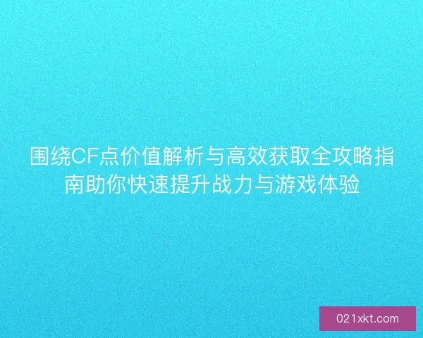 围绕CF点价值解析与高效获取全攻略指南助你快速提升战力与游戏体验