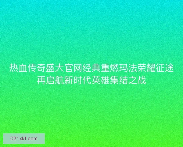 热血传奇盛大官网经典重燃玛法荣耀征途再启航新时代英雄集结之战